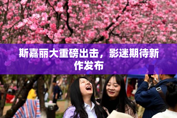 斯嘉丽大重磅出击，影迷期待新作发布