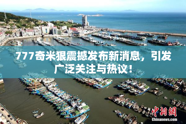 777奇米狠震撼发布新消息，引发广泛关注与热议！