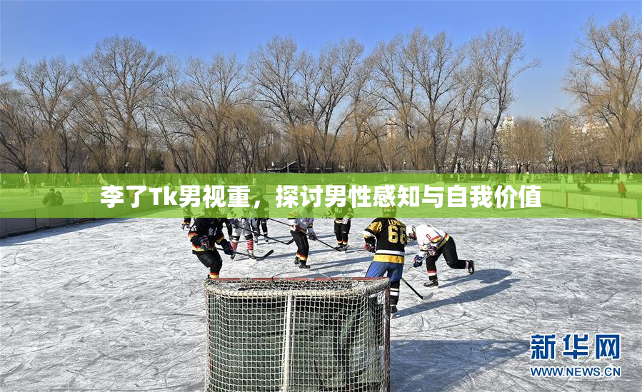 李了Tk男视重，探讨男性感知与自我价值