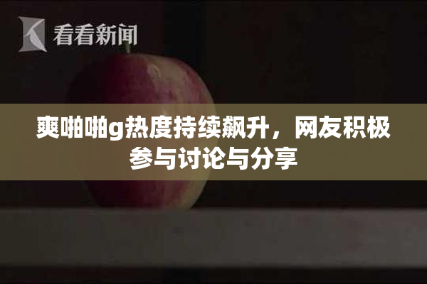 爽啪啪g热度持续飙升，网友积极参与讨论与分享