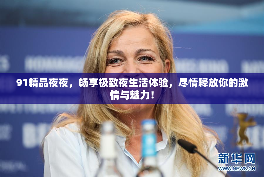91精品夜夜，畅享极致夜生活体验，尽情释放你的激情与魅力！