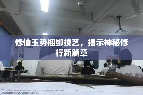 修仙玉势捆绑技艺，揭示神秘修行新篇章