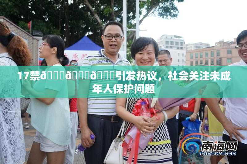 17禁🍆🍑🔞引发热议，社会关注未成年人保护问题