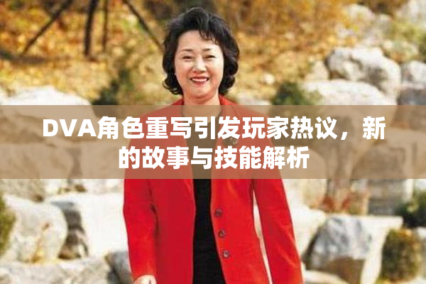 DVA角色重写引发玩家热议，新的故事与技能解析