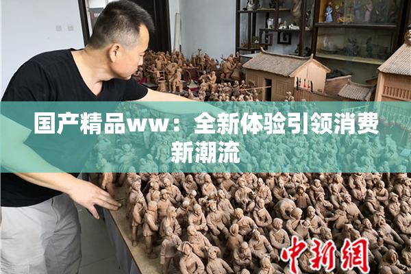 国产精品ww：全新体验引领消费新潮流