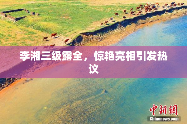 李湘三级露全，惊艳亮相引发热议