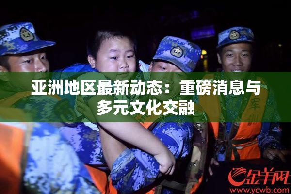 亚洲地区最新动态：重磅消息与多元文化交融
