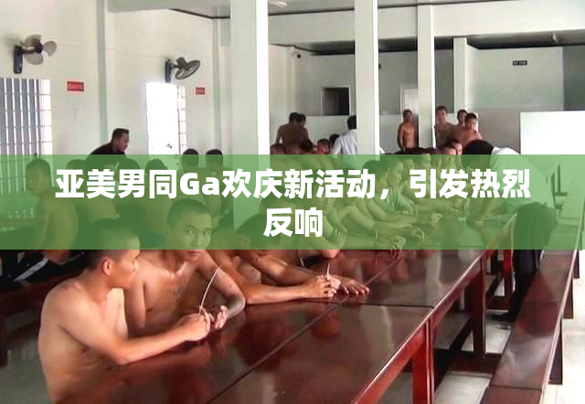 亚美男同Ga欢庆新活动，引发热烈反响