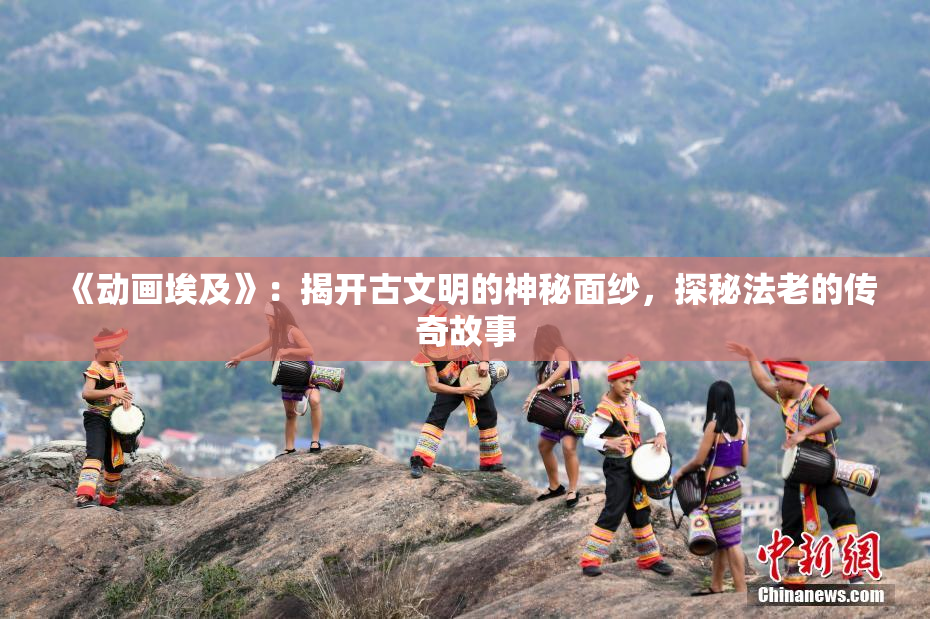 《动画埃及》：揭开古文明的神秘面纱，探秘法老的传奇故事
