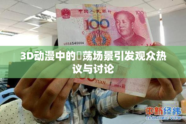 3D动漫中的婬荡场景引发观众热议与讨论