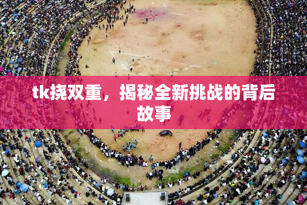 tk挠双重，揭秘全新挑战的背后故事
