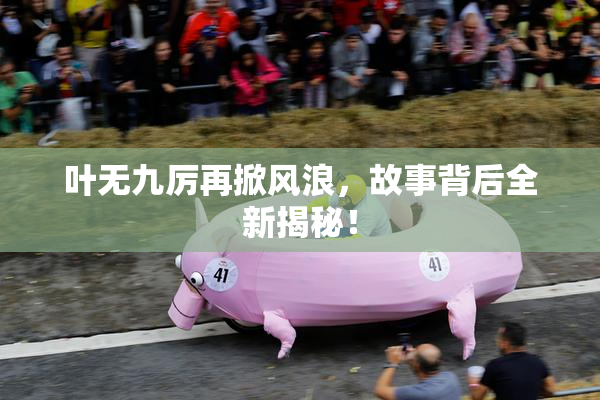 叶无九厉再掀风浪，故事背后全新揭秘！