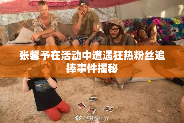 张馨予在活动中遭遇狂热粉丝追捧事件揭秘