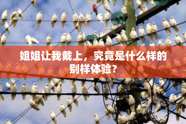 姐姐让我戴上，究竟是什么样的别样体验？