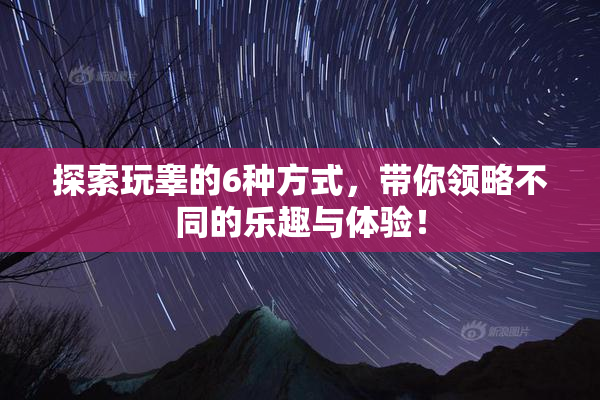 探索玩睾的6种方式，带你领略不同的乐趣与体验！