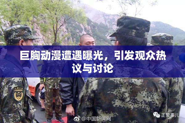 巨胸动漫遭遇曝光，引发观众热议与讨论