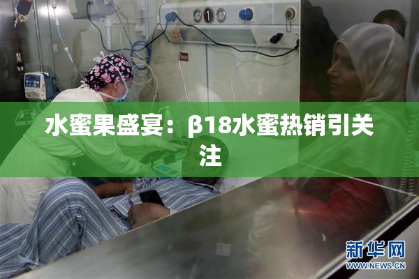 水蜜果盛宴：β18水蜜热销引关注