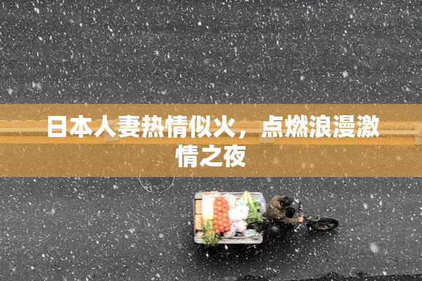 日本人妻热情似火，点燃浪漫激情之夜