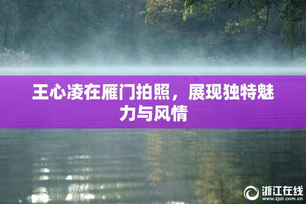 王心凌在雁门拍照，展现独特魅力与风情