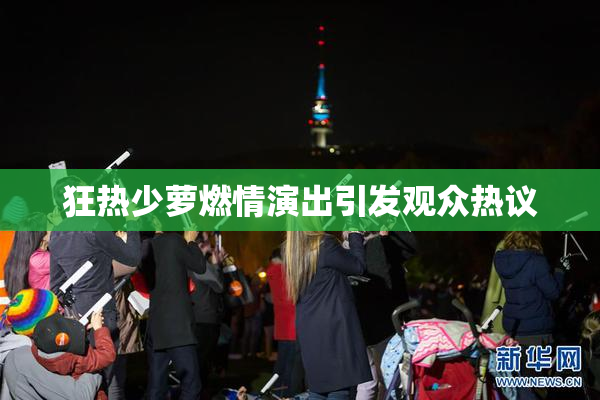 狂热少萝燃情演出引发观众热议