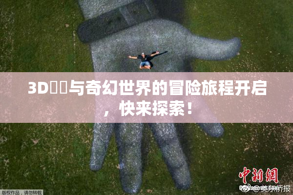 3D姉弚与奇幻世界的冒险旅程开启，快来探索！