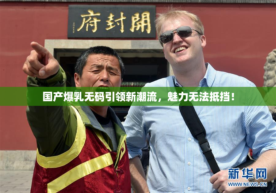 国产爆乳无码引领新潮流，魅力无法抵挡！