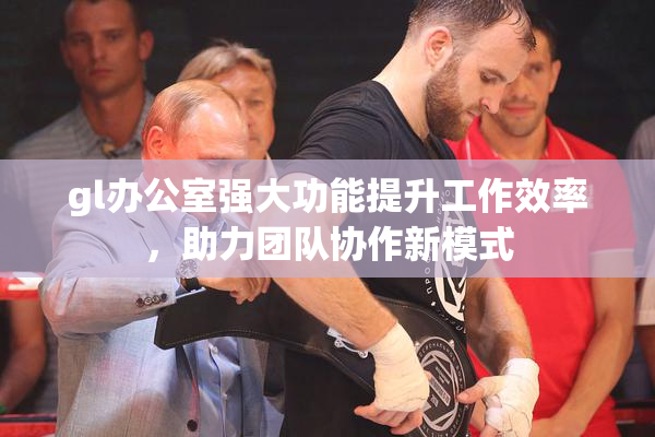 gl办公室强大功能提升工作效率，助力团队协作新模式