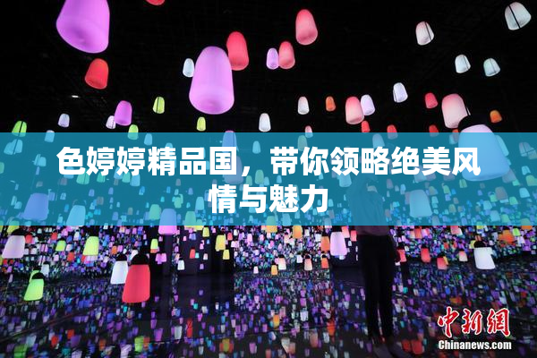 色婷婷精品国，带你领略绝美风情与魅力