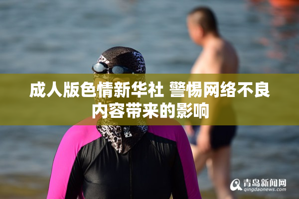 成人版色情新华社 警惕网络不良内容带来的影响