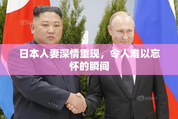 日本人妻深情重现，令人难以忘怀的瞬间