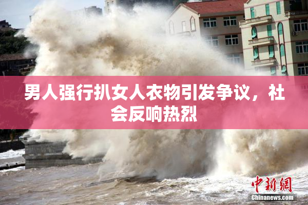 男人强行扒女人衣物引发争议，社会反响热烈