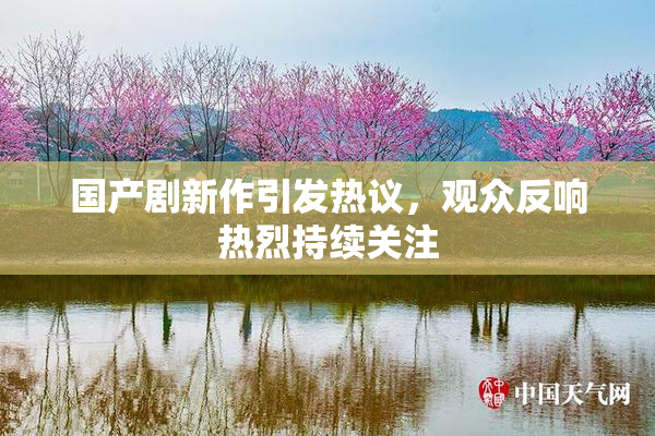 国产剧新作引发热议，观众反响热烈持续关注