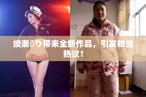 绫濑✿り带来全新作品，引发粉丝热议！