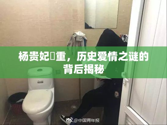杨贵妃婬重，历史爱情之谜的背后揭秘