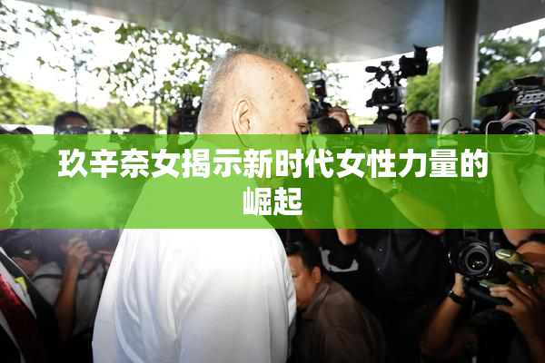玖辛奈女揭示新时代女性力量的崛起