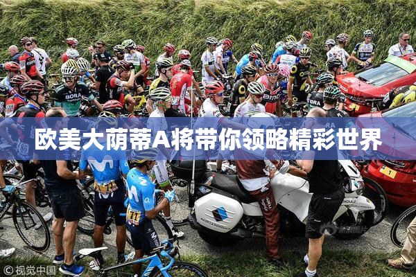 欧美大荫蒂A将带你领略精彩世界