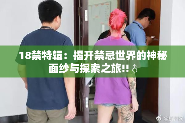 18禁特辑：揭开禁忌世界的神秘面纱与探索之旅!!♂
