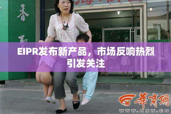 EIPR发布新产品，市场反响热烈引发关注