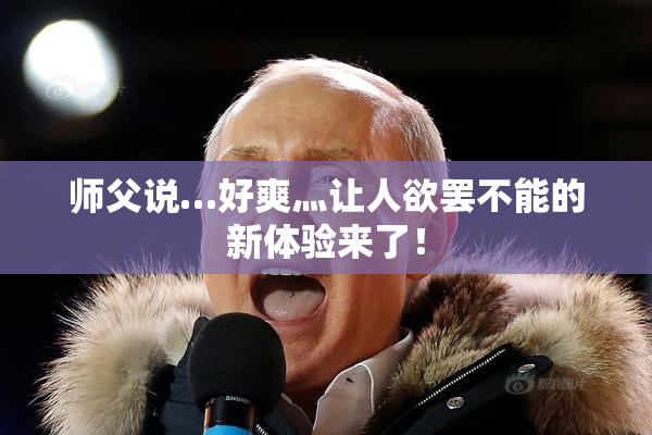 师父说…好爽灬让人欲罢不能的新体验来了！