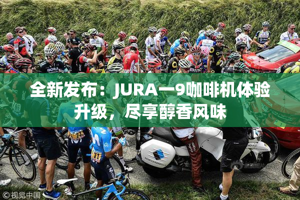 全新发布：JURA一9咖啡机体验升级，尽享醇香风味