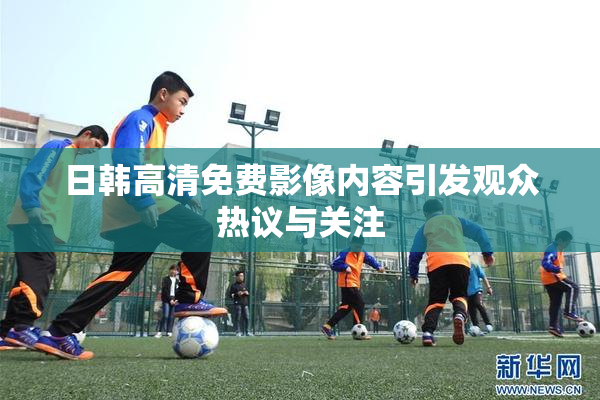 日韩高清免费影像内容引发观众热议与关注