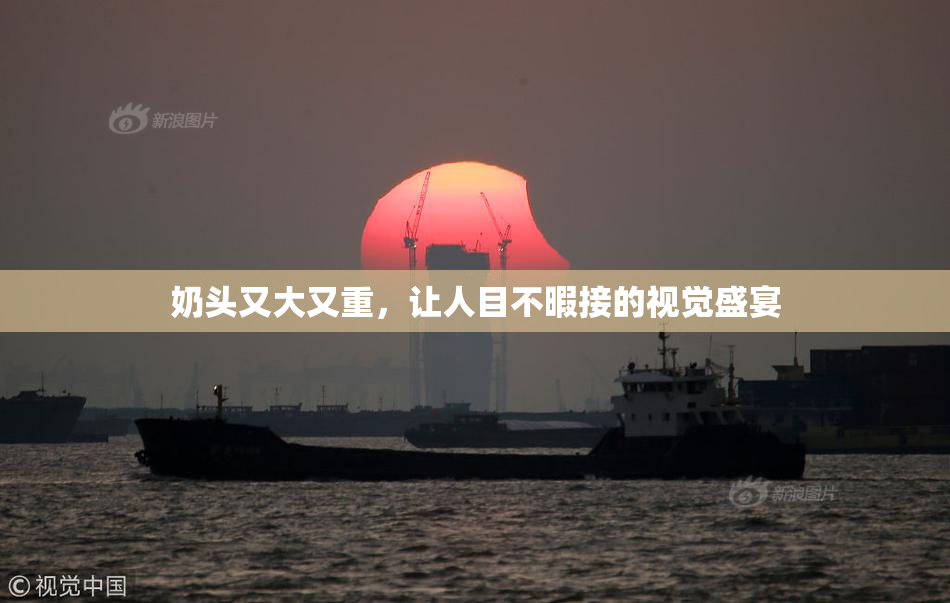 奶头又大又重，让人目不暇接的视觉盛宴