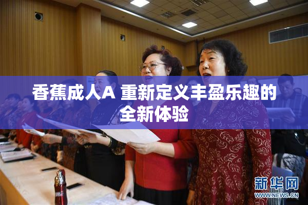 香蕉成人A 重新定义丰盈乐趣的全新体验