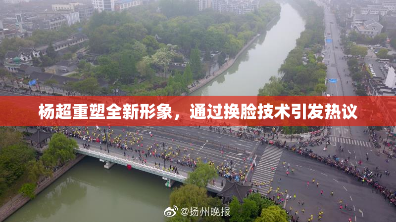 杨超重塑全新形象，通过换脸技术引发热议