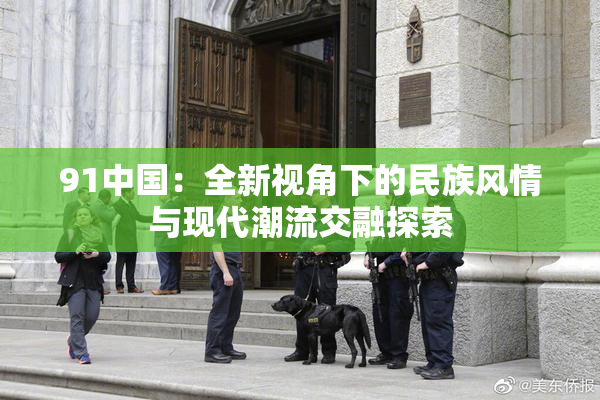 91中国：全新视角下的民族风情与现代潮流交融探索