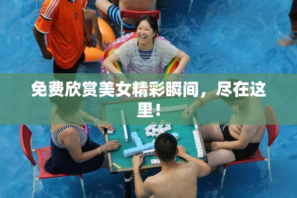 免费欣赏美女精彩瞬间，尽在这里！