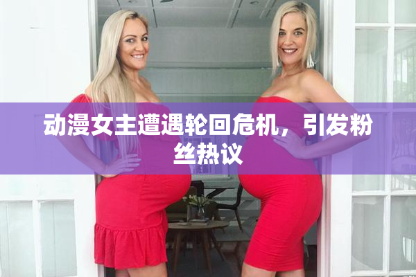 动漫女主遭遇轮回危机，引发粉丝热议