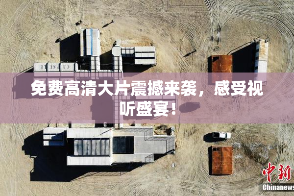 免费高清大片震撼来袭，感受视听盛宴！