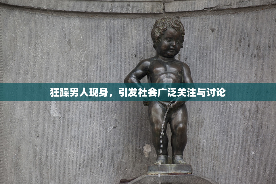 狂躁男人现身，引发社会广泛关注与讨论