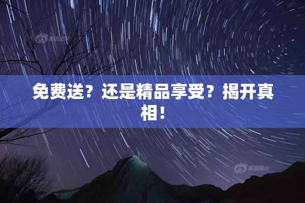 免费送？还是精品享受？揭开真相！